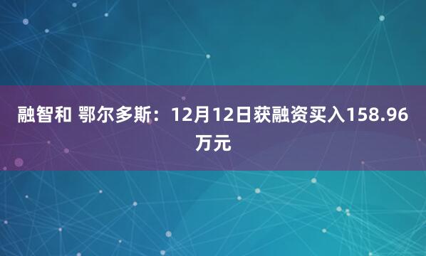 融智和 鄂尔多斯：12月12日获融资买入158.96万元