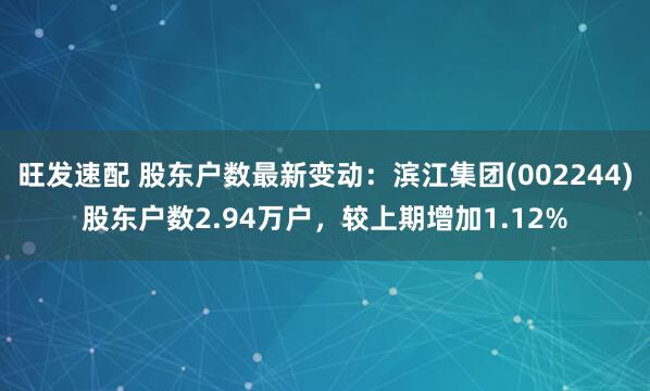 旺发速配 股东户数最新变动：滨江集团(002244)股东户数2.94万户，较上期增加1.12%