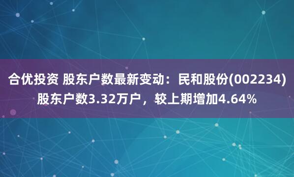 合优投资 股东户数最新变动：民和股份(002234)股东户数3.32万户，较上期增加4.64%