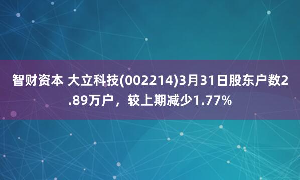 智财资本 大立科技(002214)3月31日股东户数2.89万户，较上期减少1.77%