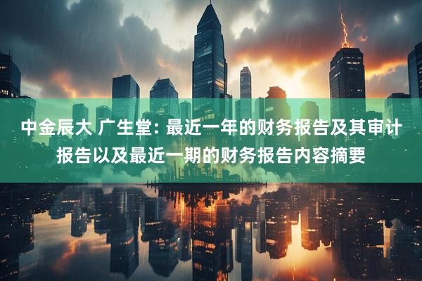 中金辰大 广生堂: 最近一年的财务报告及其审计报告以及最近一期的财务报告内容摘要
