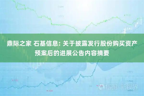 鼎际之家 石基信息: 关于披露发行股份购买资产预案后的进展公告内容摘要
