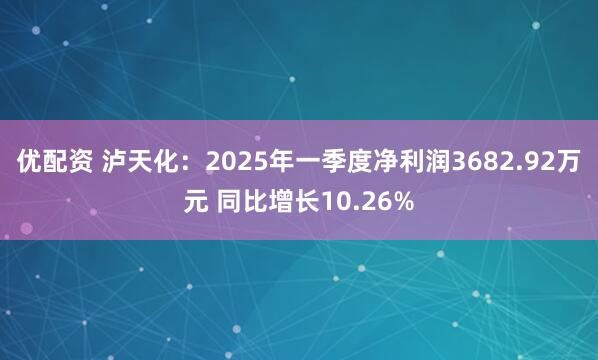 优配资 泸天化：2025年一季度净利润3682.92万元 同比增长10.26%