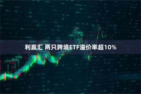 利赢汇 两只跨境ETF溢价率超10%
