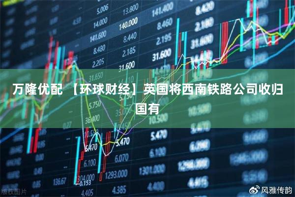 万隆优配 【环球财经】英国将西南铁路公司收归国有