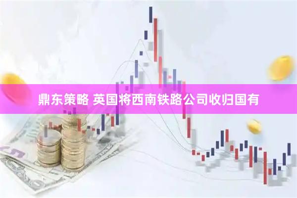 鼎东策略 英国将西南铁路公司收归国有
