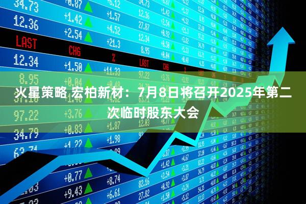 火星策略 宏柏新材：7月8日将召开2025年第二次临时股东大会
