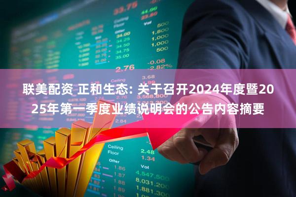 联美配资 正和生态: 关于召开2024年度暨2025年第一季度业绩说明会的公告内容摘要