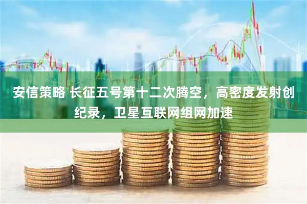 安信策略 长征五号第十二次腾空，高密度发射创纪录，卫星互联网组网加速