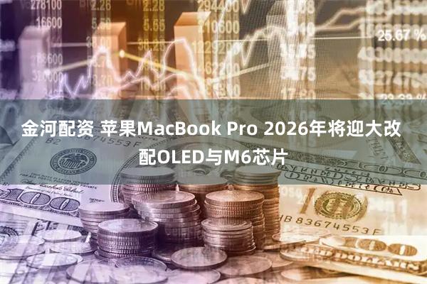 金河配资 苹果MacBook Pro 2026年将迎大改 配OLED与M6芯片