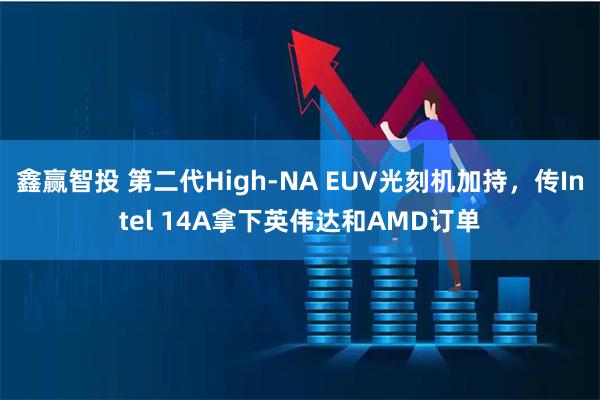 鑫赢智投 第二代High-NA EUV光刻机加持，传Intel 14A拿下英伟达和AMD订单