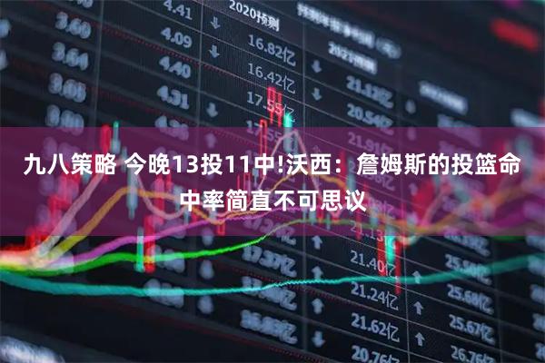 九八策略 今晚13投11中!沃西：詹姆斯的投篮命中率简直不可思议