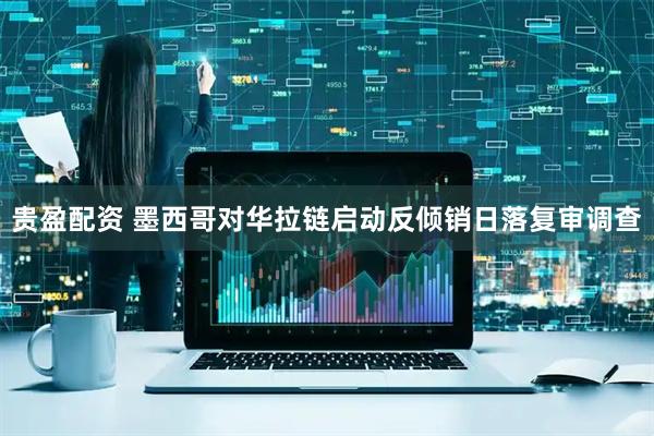贵盈配资 墨西哥对华拉链启动反倾销日落复审调查