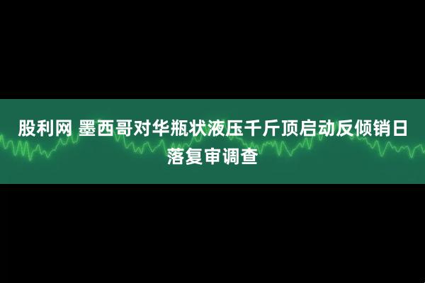 股利网 墨西哥对华瓶状液压千斤顶启动反倾销日落复审调查