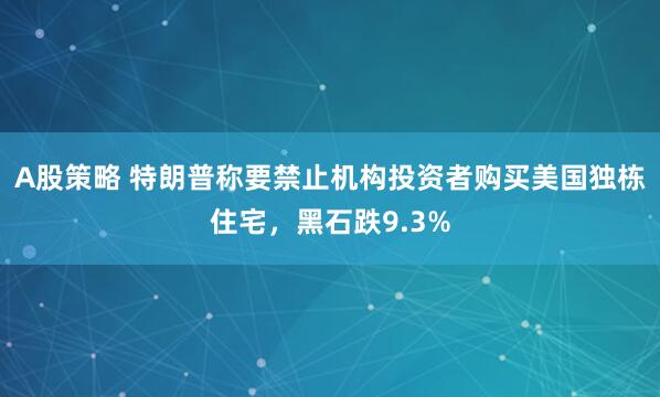 A股策略 特朗普称要禁止机构投资者购买美国独栋住宅，黑石跌9.3%