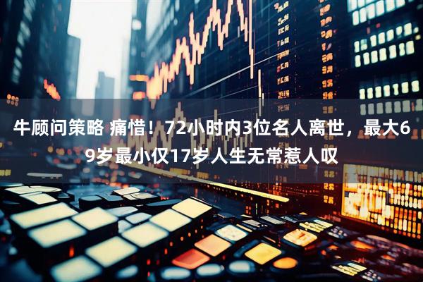 牛顾问策略 痛惜！72小时内3位名人离世，最大69岁最小仅17岁人生无常惹人叹