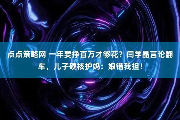 点点策略网 一年要挣百万才够花？闫学晶言论翻车，儿子硬核护妈：娘错我担！