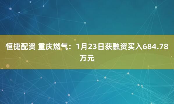 恒捷配资 重庆燃气：1月23日获融资买入684.78万元