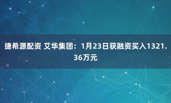 捷希源配资 艾华集团：1月23日获融资买入1321.36万元