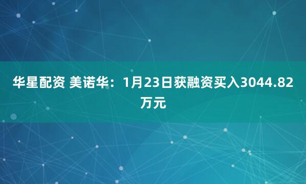 华星配资 美诺华:1月23日获融资买入3044.82万元