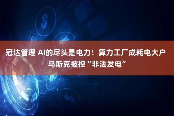 冠达管理 AI的尽头是电力！算力工厂成耗电大户 马斯克被控“非法发电”