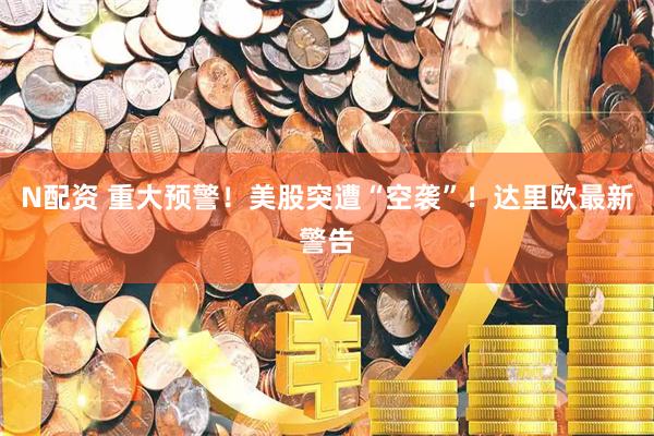 N配资 重大预警！美股突遭“空袭”！达里欧最新警告