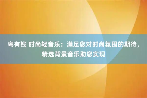 粤有钱 时尚轻音乐：满足您对时尚氛围的期待，精选背景音乐助您实现