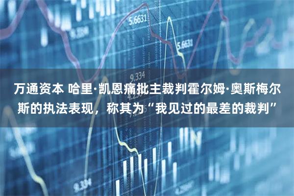 万通资本 哈里·凯恩痛批主裁判霍尔姆·奥斯梅尔斯的执法表现，称其为“我见过的最差的裁判”