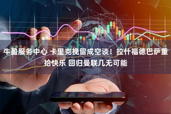 牛盈服务中心 卡里克挽留成空谈！拉什福德巴萨重拾快乐 回归曼联几无可能