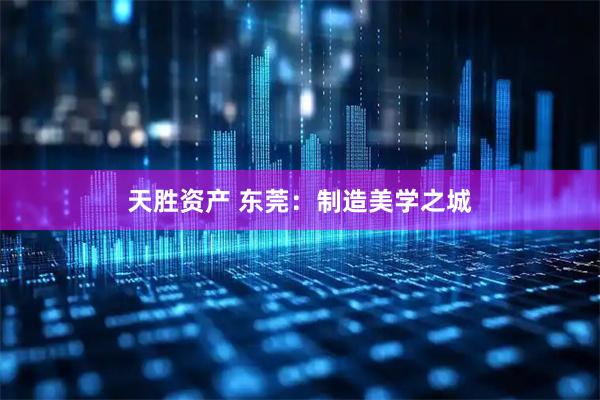 天胜资产 东莞：制造美学之城