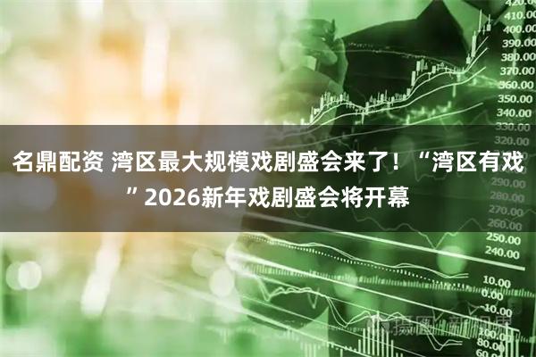 名鼎配资 湾区最大规模戏剧盛会来了！“湾区有戏”2026新年戏剧盛会将开幕