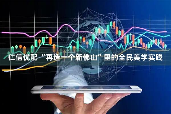 仁信优配 “再造一个新佛山”里的全民美学实践