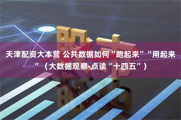 天津配资大本营 公共数据如何“跑起来”“用起来”（大数据观察·点读“十四五”）