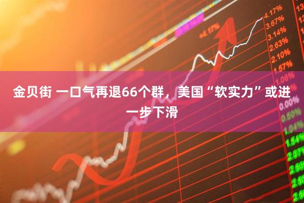 金贝街 一口气再退66个群，美国“软实力”或进一步下滑
