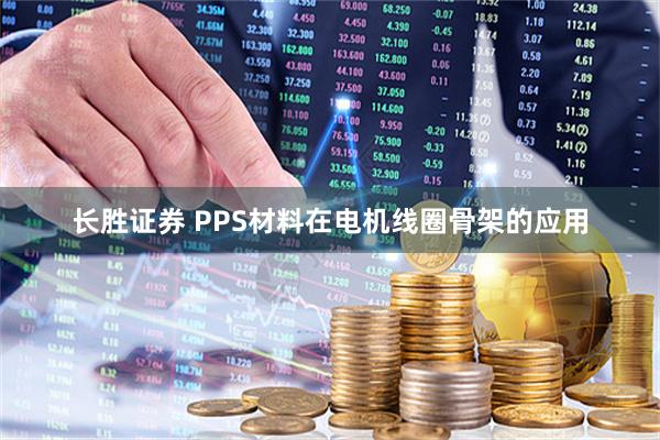 长胜证券 PPS材料在电机线圈骨架的应用