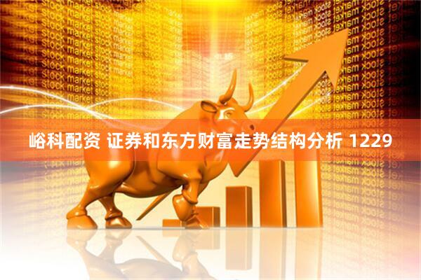 峪科配资 证券和东方财富走势结构分析 1229