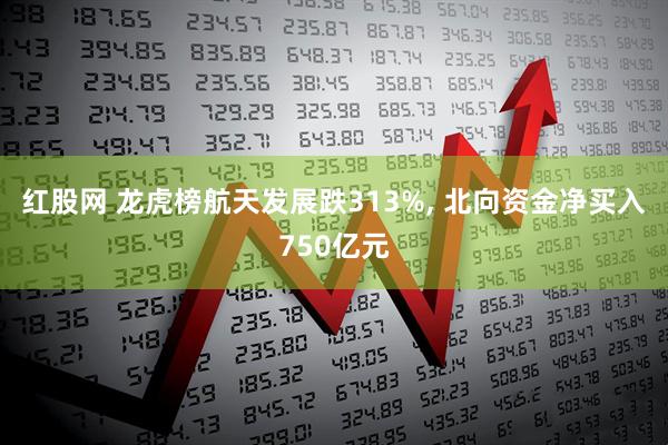 红股网 龙虎榜航天发展跌313%, 北向资金净买入750亿元