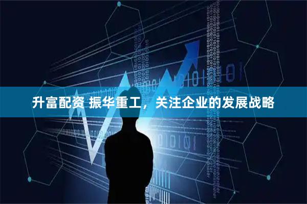 升富配资 振华重工，关注企业的发展战略