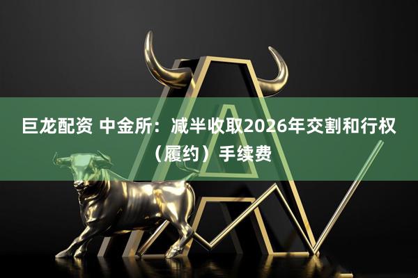 巨龙配资 中金所：减半收取2026年交割和行权（履约）手续费