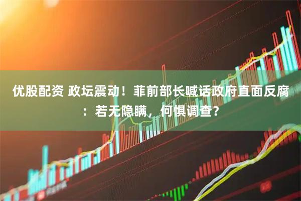 优股配资 政坛震动！菲前部长喊话政府直面反腐：若无隐瞒，何惧调查？