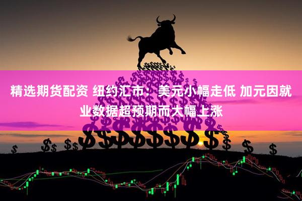 精选期货配资 纽约汇市：美元小幅走低 加元因就业数据超预期而大幅上涨
