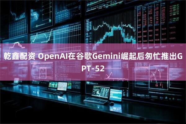 乾鑫配资 OpenAI在谷歌Gemini崛起后匆忙推出GPT-52