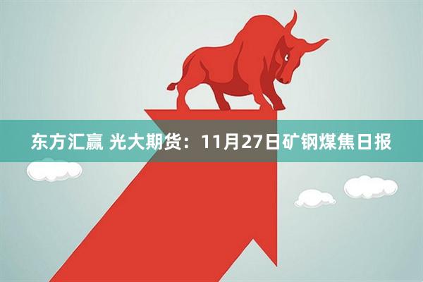 东方汇赢 光大期货：11月27日矿钢煤焦日报