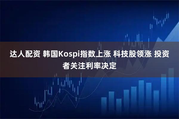 达人配资 韩国Kospi指数上涨 科技股领涨 投资者关注利率决定