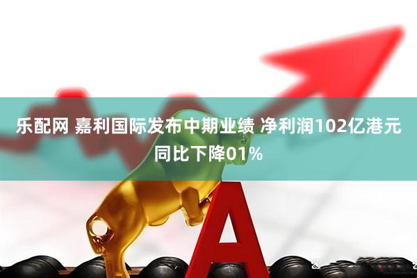 乐配网 嘉利国际发布中期业绩 净利润102亿港元同比下降01%