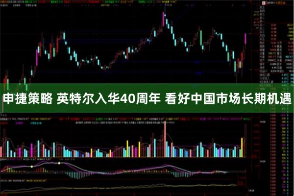 申捷策略 英特尔入华40周年 看好中国市场长期机遇