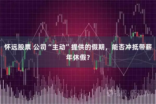怀远股票 公司“主动”提供的假期，能否冲抵带薪年休假？