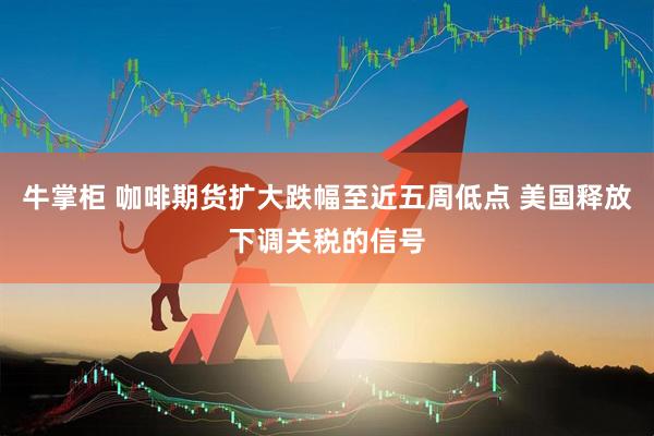牛掌柜 咖啡期货扩大跌幅至近五周低点 美国释放下调关税的信号