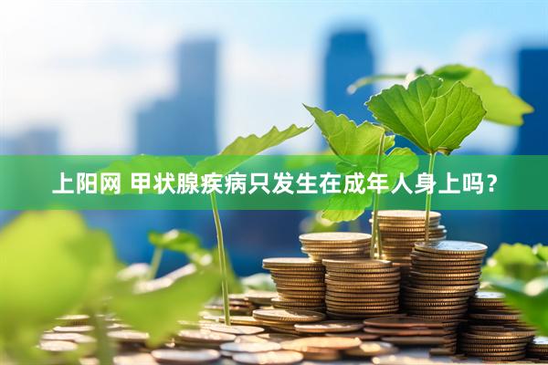 上阳网 甲状腺疾病只发生在成年人身上吗？