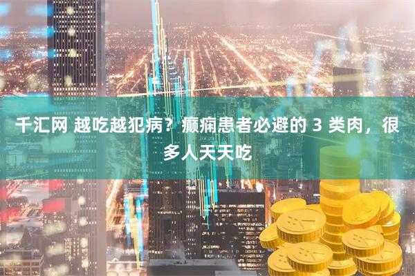 千汇网 越吃越犯病？癫痫患者必避的 3 类肉，很多人天天吃